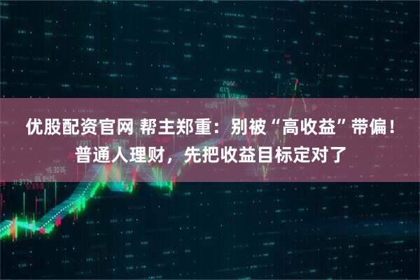 优股配资官网 帮主郑重：别被“高收益”带偏！普通人理财，先把收益目标定对了