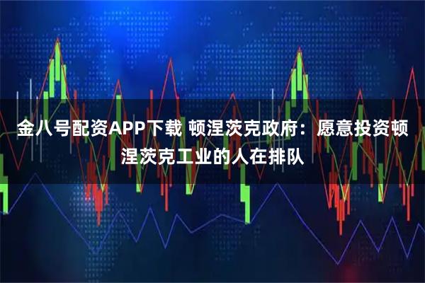 金八号配资APP下载 顿涅茨克政府：愿意投资顿涅茨克工业的人在排队