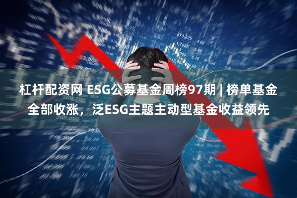 杠杆配资网 ESG公募基金周榜97期 | 榜单基金全部收涨，泛ESG主题主动型基金收益领先
