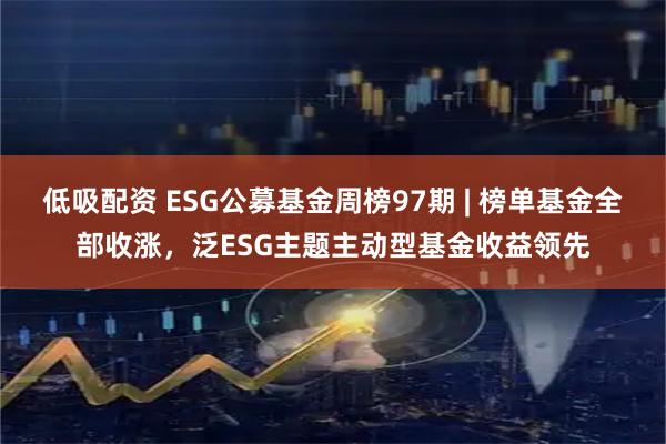 低吸配资 ESG公募基金周榜97期 | 榜单基金全部收涨，泛ESG主题主动型基金收益领先
