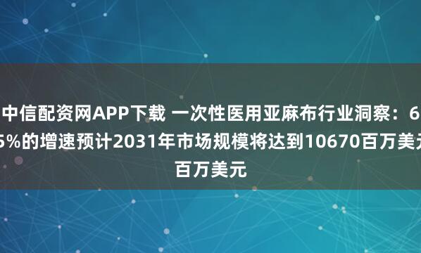 中信配资网APP下载 一次性医用亚麻布行业洞察：6.5%的增速预计2031年市场规模将达到10670百万美元