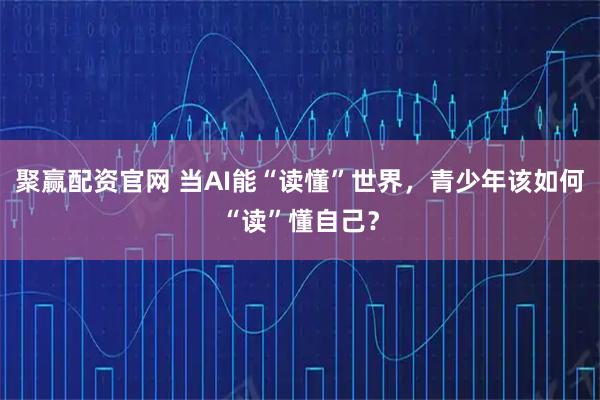 聚赢配资官网 当AI能“读懂”世界，青少年该如何“读”懂自己？