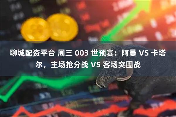 聊城配资平台 周三 003 世预赛：阿曼 VS 卡塔尔，主场抢分战 VS 客场突围战