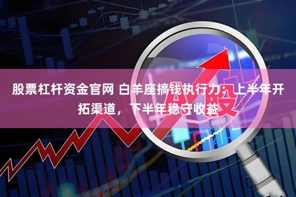 股票杠杆资金官网 白羊座搞钱执行力：上半年开拓渠道，下半年稳守收益