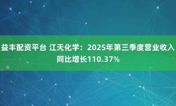 益丰配资平台 江天化学：2025年第三季度营业收入同比增长110.37%