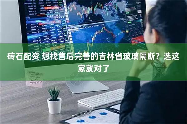 砖石配资 想找售后完善的吉林省玻璃隔断？选这家就对了