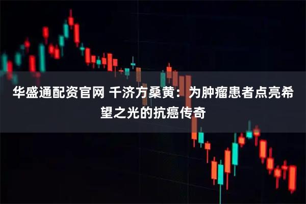 华盛通配资官网 千济方桑黄：为肿瘤患者点亮希望之光的抗癌传奇