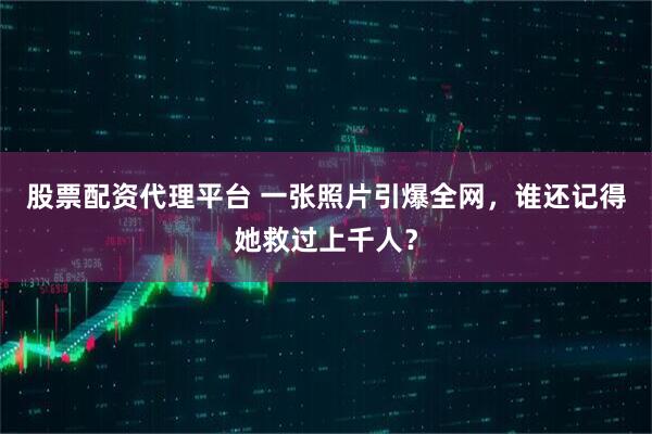 股票配资代理平台 一张照片引爆全网，谁还记得她救过上千人？