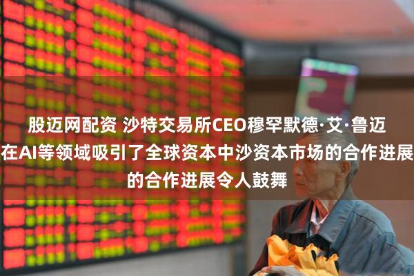 股迈网配资 沙特交易所CEO穆罕默德·艾·鲁迈赫：中国在AI等领域吸引了全球资本中沙资本市场的合作进展令人鼓舞