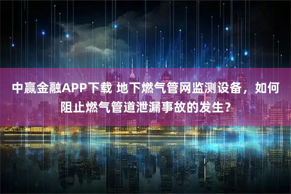 中赢金融APP下载 地下燃气管网监测设备，如何阻止燃气管道泄漏事故的发生？
