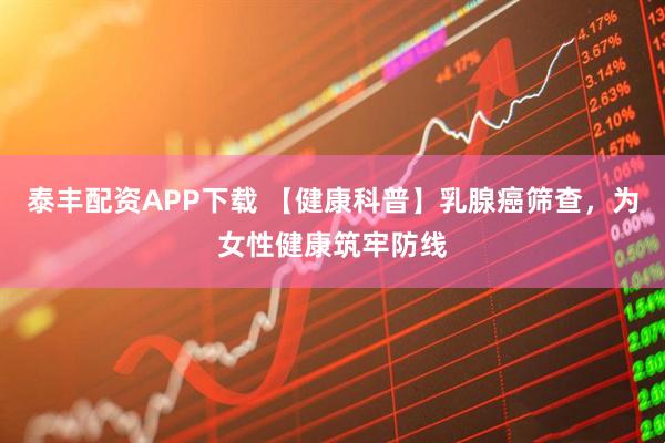 泰丰配资APP下载 【健康科普】乳腺癌筛查，为女性健康筑牢防线