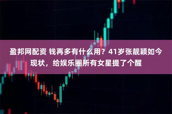 盈邦网配资 钱再多有什么用？41岁张靓颖如今现状，给娱乐圈所有女星提了个醒