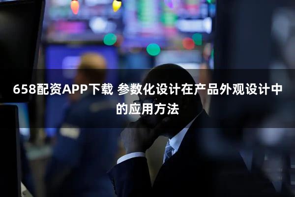 658配资APP下载 参数化设计在产品外观设计中的应用方法