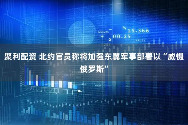 聚利配资 北约官员称将加强东翼军事部署以“威慑俄罗斯”