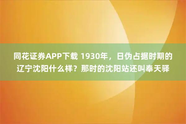 同花证券APP下载 1930年，日伪占据时期的辽宁沈阳什么样？那时的沈阳站还叫奉天驿