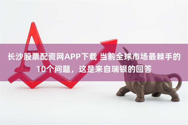 长沙股票配资网APP下载 当前全球市场最棘手的10个问题，这是来自瑞银的回答