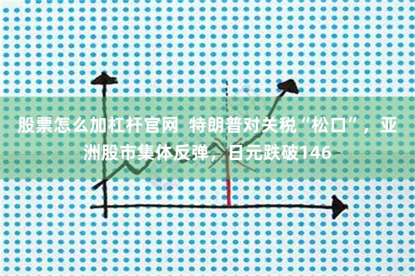 股票怎么加杠杆官网  特朗普对关税“松口”，亚洲股市集体反弹，日元跌破146