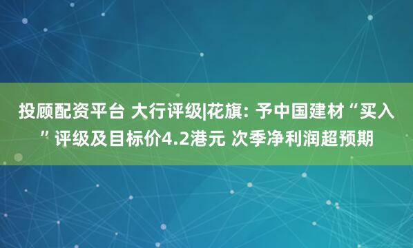 投顾配资平台 大行评级|花旗: 予中国建材“买入”评级及目标价4.2港元 次季净利润超预期