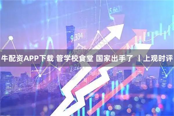 牛配资APP下载 管学校食堂 国家出手了 丨上观时评