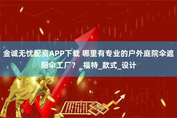 金诚无忧配资APP下载 哪里有专业的户外庭院伞遮阳伞工厂？_福特_款式_设计