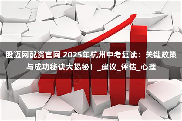 股迈网配资官网 2025年杭州中考复读：关键政策与成功秘诀大揭秘！_建议_评估_心理