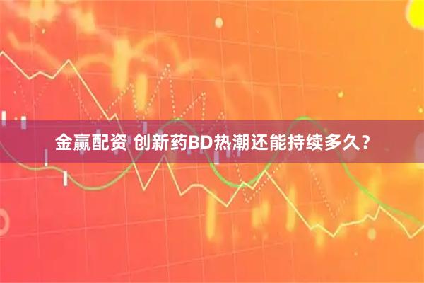 金赢配资 创新药BD热潮还能持续多久？