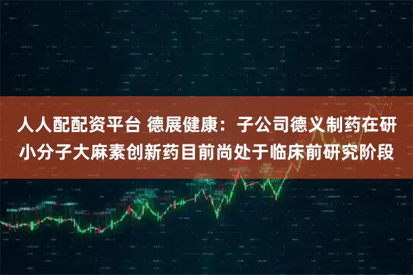 人人配配资平台 德展健康：子公司德义制药在研小分子大麻素创新药目前尚处于临床前研究阶段