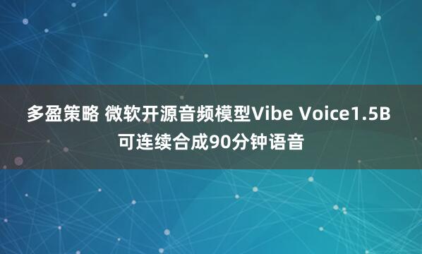 多盈策略 微软开源音频模型Vibe Voice1.5B 可连续合成90分钟语音