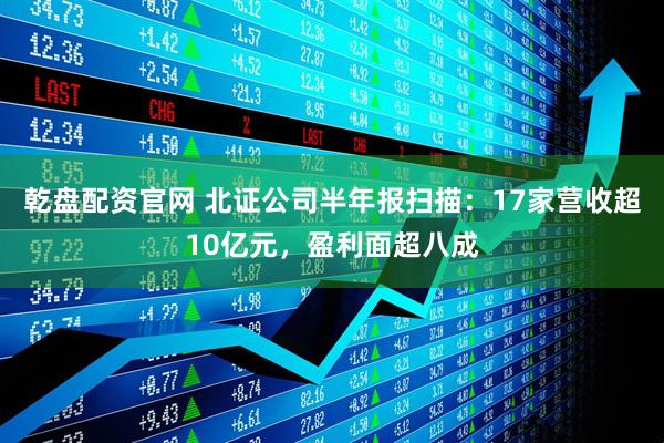 乾盘配资官网 北证公司半年报扫描：17家营收超10亿元，盈利面超八成