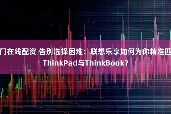 股门在线配资 告别选择困难：联想乐享如何为你精准匹配ThinkPad与ThinkBook？