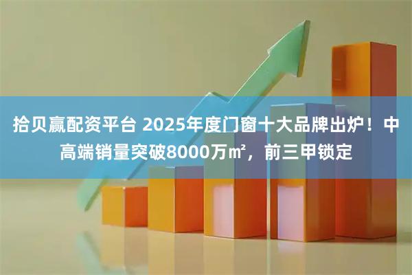 拾贝赢配资平台 2025年度门窗十大品牌出炉！中高端销量突破8000万㎡，前三甲锁定