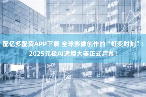 配亿多配资APP下载 全球影像创作的“虹变时刻”：2025元极AI造境大赛正式启幕！