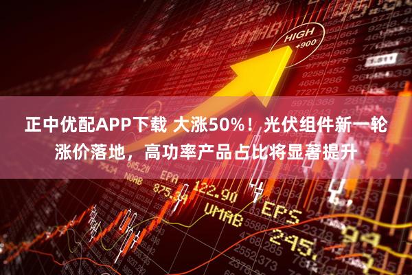 正中优配APP下载 大涨50%！光伏组件新一轮涨价落地，高功率产品占比将显著提升