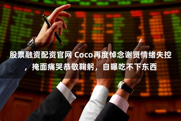股票融资配资官网 Coco再度悼念谢贤情绪失控，掩面痛哭恭敬鞠躬，自曝吃不下东西